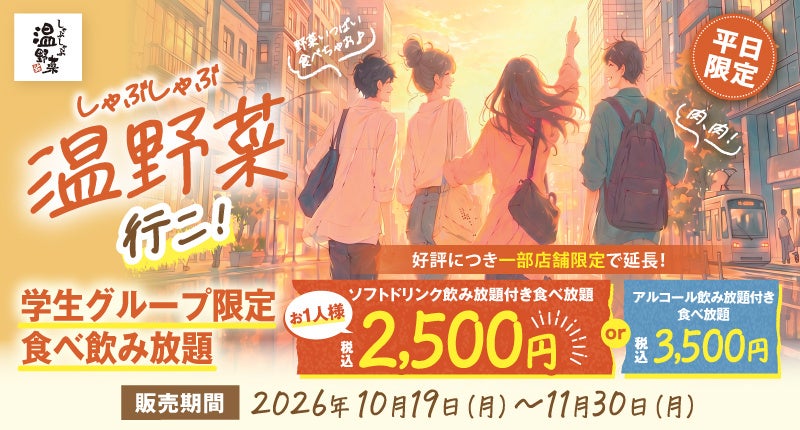 【しゃぶしゃぶ温野菜】学生限定「食べ飲み放題」ご好評につき復活!! 2,500円で40品以上が食べ放題＆ソフトドリンクも飲み放題 ～お腹いっぱい楽しめる青春謳歌プラン～